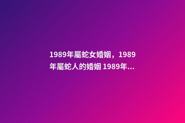1989年屬蛇女婚姻，1989年屬蛇人的婚姻 1989年屬蛇人的婚姻
